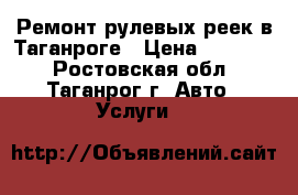 Ремонт рулевых реек в Таганроге › Цена ­ 12 000 - Ростовская обл., Таганрог г. Авто » Услуги   